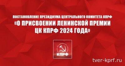 Постановление Президиума Центрального Комитета КПРФ «О присвоении Ленинской премии ЦК КПРФ 2024 года»