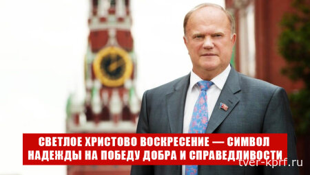 Светлое Христово Воскресение — предвестник жизненных перемен и символ надежды на Победу Добра и Справедливости. Пасхальное обращение лидера народно-патриотических сил Г. А. Зюганова